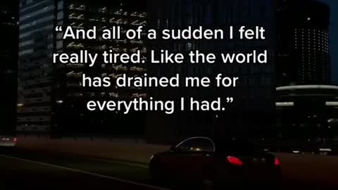 "And all of a sudden I felt really tired. Like the world has drained me for everything I had."