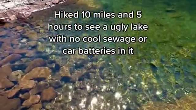 Hiked 10 miles and 5 hours to see a ugly lake with no cool sewage or.car batteries in it