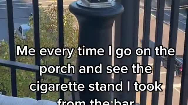 Me every time I go on the porch and see the cigarette stand I took