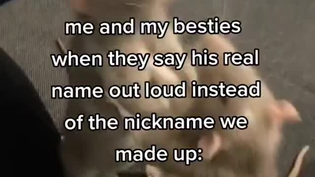me and my besties when they say his real name out loud instead of the nickname we made up: