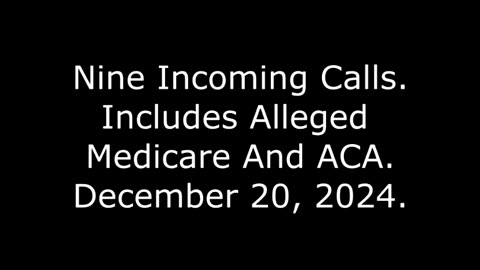 Nine Incoming Calls: Includes Alleged Medicare And ACA, December 20, 2024