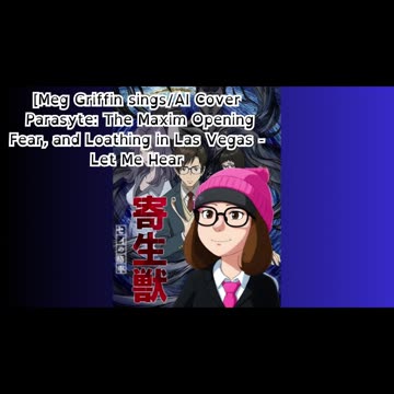 [Meg Griffin sings/AI Cover] Parasyte: The Maxim OP Fear, and Loathing in Las Vegas - Let Me Hear