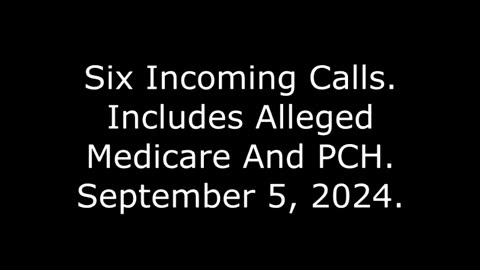 Six Incoming Calls: Includes Alleged Medicare And PCH, September 5, 2024