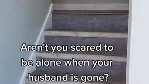 Aren't you scared tobe alone when your husband is gone?