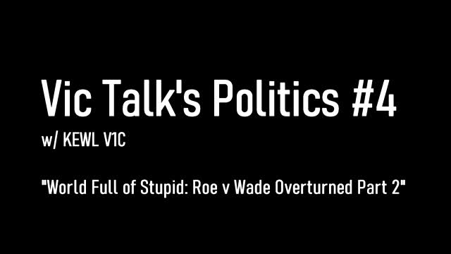 Vic Talks Politics #4: "World Full of Stupid: Roe v. Wade Overturned Part 2"