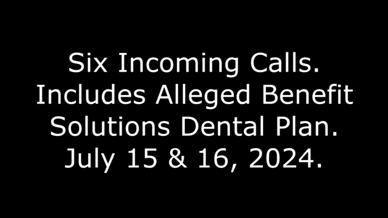 Six Incoming Calls: Includes Alleged Benefit Solutions Dental Plan, July 15 & 16, 2024