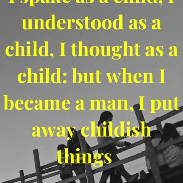 When I was a child, I spake as a child, I understood as a child, I thought as a child: