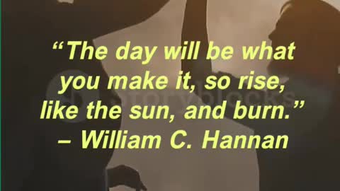 “The day will be what you make it, so rise, like the sun, and burn.” — William C. Hannan