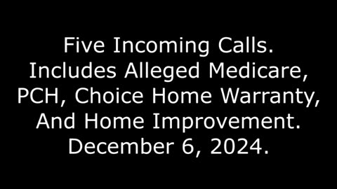 5 Incoming Calls: Includes Alleged Medicare, PCH, Choice Home Warranty, & Home Improvement, 12/6/24