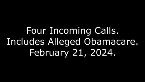 Four Incoming Calls: Includes Alleged Obamacare, February 21, 2024