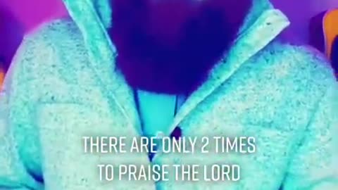 There are only two times to praise the Lord