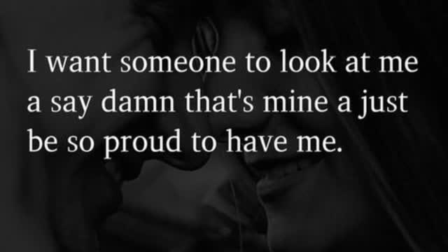 I want someone to look at me a say damn that's mine a just be so proud to have me