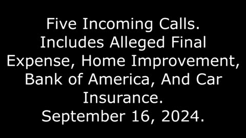 5 Incoming Calls: Includes Alleged Final Expense, Home Improvement, BOA, And Car Insurance, 9/16/24
