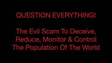 Question Everything! The Evil Scam To Deceive, Reduce, Monitor & Control The Population Of The World