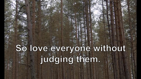 The purpose of life is to be happy. So love everyone without judging them.