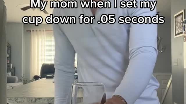 My mother when I put the cup down 0.05 seconds