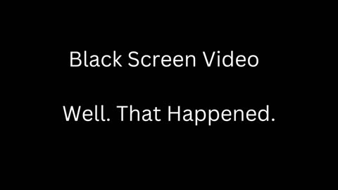 Black Screen Video - 9/6/2024 Well. That Happened.