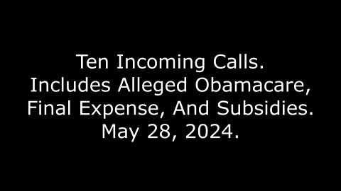 Ten Incoming Calls: Includes Alleged Obamacare, Final Expense, And Subsidies, May 28, 2024