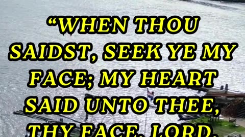 When thou saidst, Seek ye my face; my heart said unto thee, Thy face, LORD, will I seek