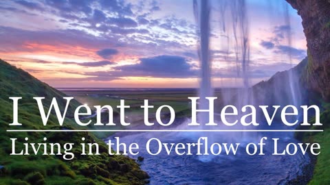 I Went to Heaven: Living in the Overflow of Love