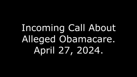 Incoming Call About Alleged Obamacare: April 27, 2024