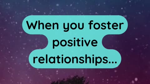 When you foster positive relationships...