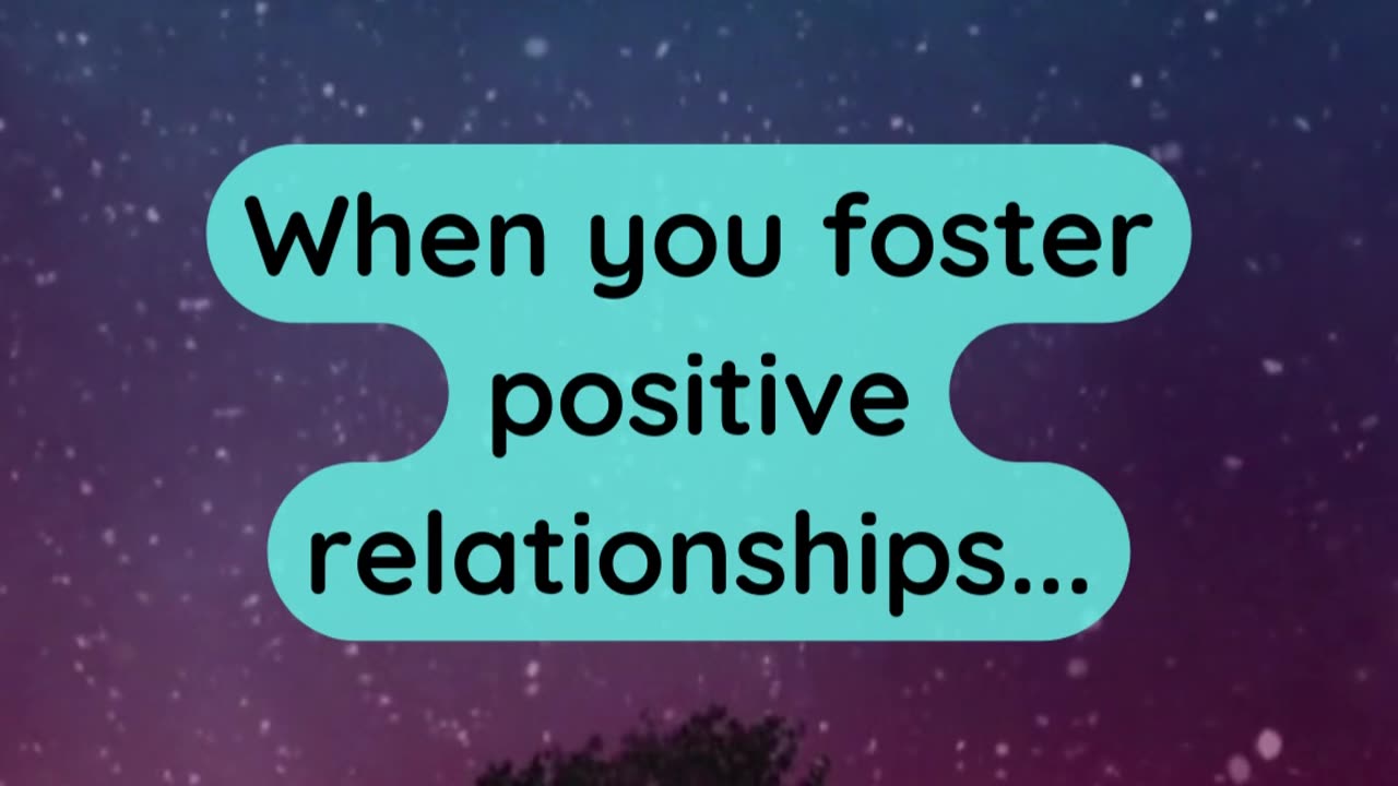 When you foster positive relationships...