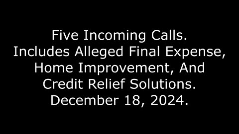 5 Incoming Calls: Includes Alleged Final Expense, Home Improvement, And Credit Relief, 12/18/24