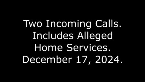 Two Incoming Calls: Includes Alleged Home Services, December 17, 2024