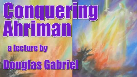 Conquering Ahriman a Lecture by Douglas Gabriel Feb 2018