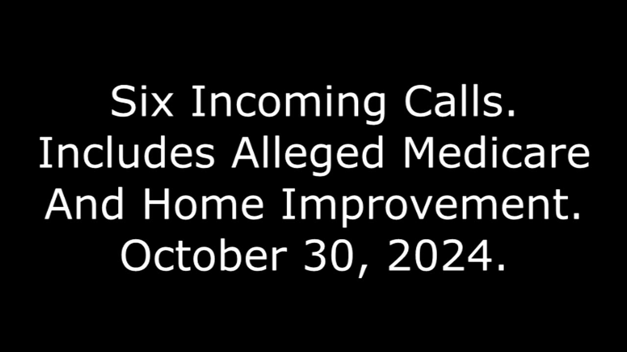 Six Incoming Calls: Includes Alleged Medicare And Home Improvement, October 30, 2024