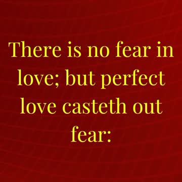 There is no fear in love; but perfect love casteth out fear