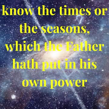 It is not for you to know the times or the seasons, which the Father hath put in his own power