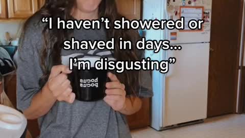 "I haven't showered or shaved in days...I'm disgusting"