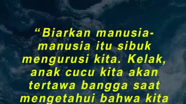 “Biarkan manusia-manusia itu sibuk mengurusi kita. Kelak, anak cucu kita akan tertawa