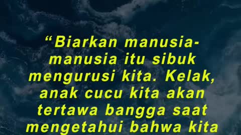 “Biarkan manusia-manusia itu sibuk mengurusi kita. Kelak, anak cucu kita akan tertawa