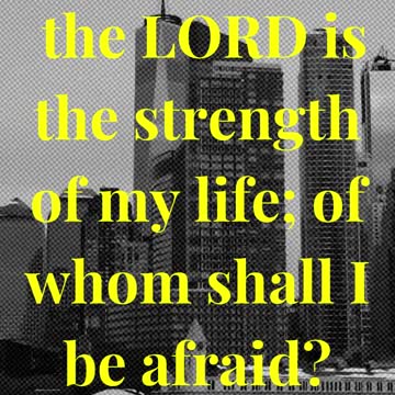 the LORD is the strength of my life; of whom shall I be afraid?