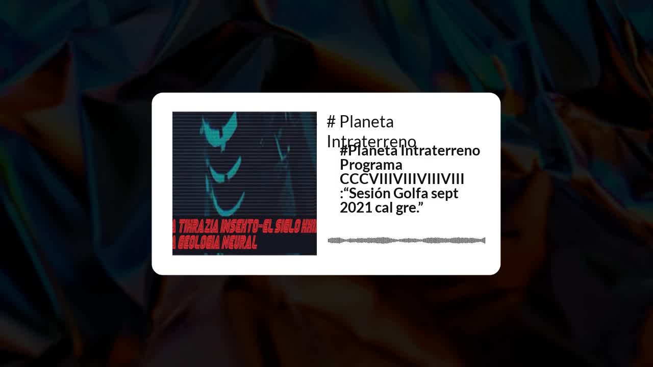 #Planeta Intraterreno Programa CCCVIIIVIIIVIIIVIII :“Sesión Golfa sept 2021 cal gre.
