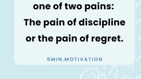 Every one must choose one of two pains: The pain of discipline or the pain of regret.