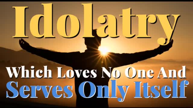 IDOLATRY WHICH LOVES NO ONE AND SERVES ONLY ITSELF