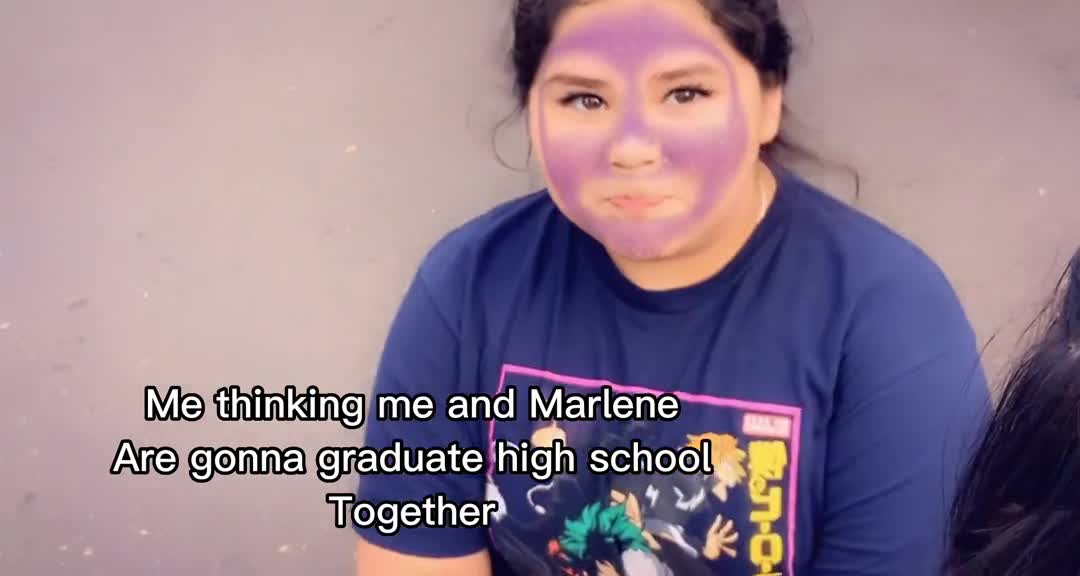 Me thinking me and MarleneAre gonna graduate high schoolTogether