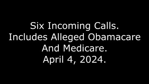 Six Incoming Calls: Includes Alleged Obamacare And Medicare, April 4, 2024