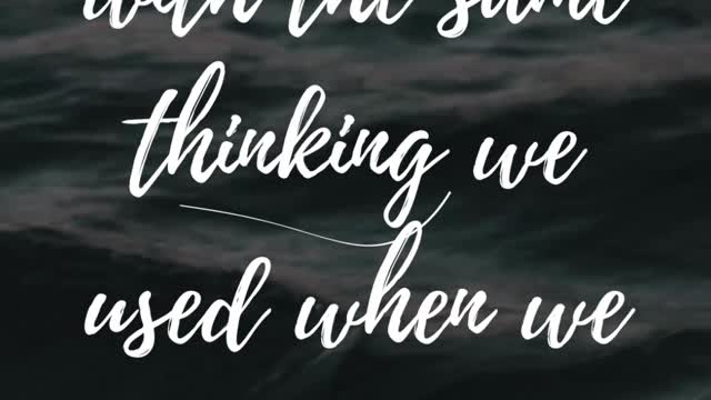 We cannot solve our problems with the same thinking we used when we CREATED THEM