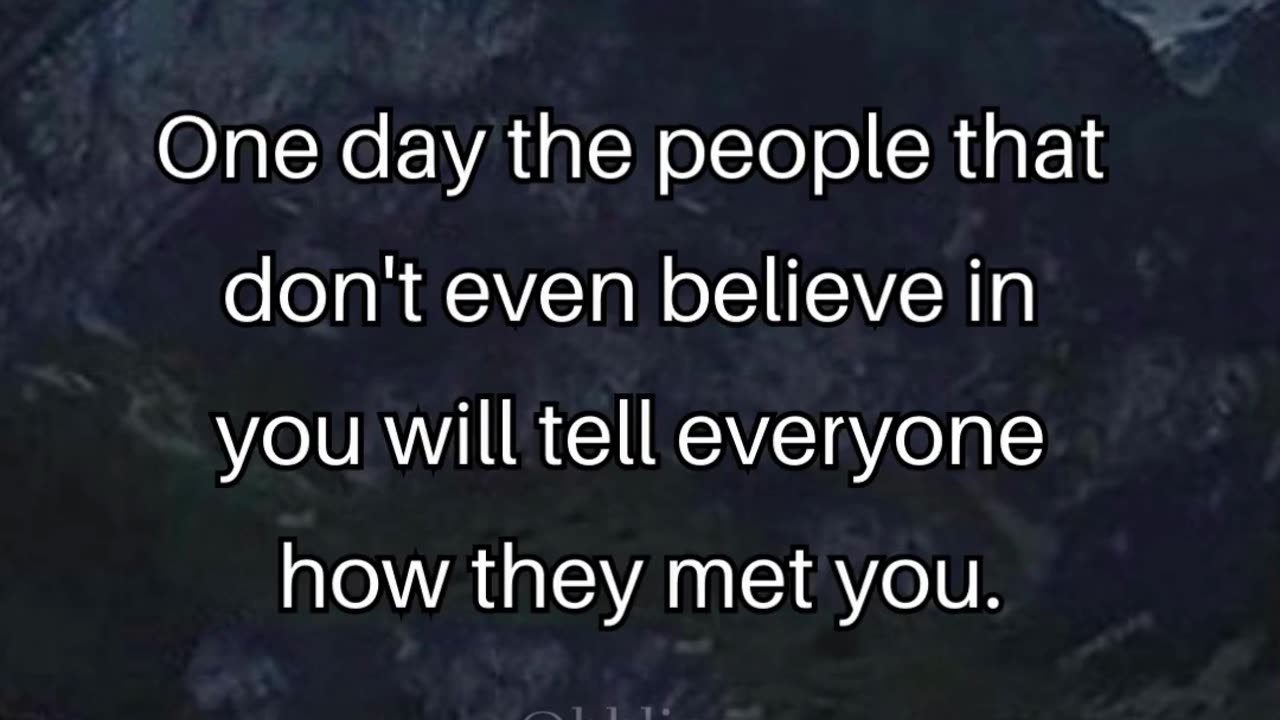 One day the people that don't even believe in you will tell everyone how they met you