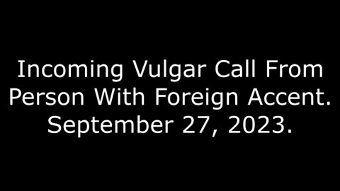 Incoming Vulgar Call From Person With Foreign Accent: September 27, 2023