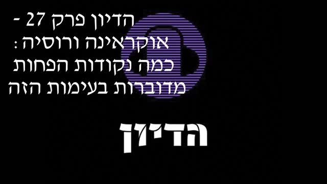 הדיון פרק 27 - אוקראינה ורוסיה: כמה נקודות הפחות מדוברות בעימות הזה