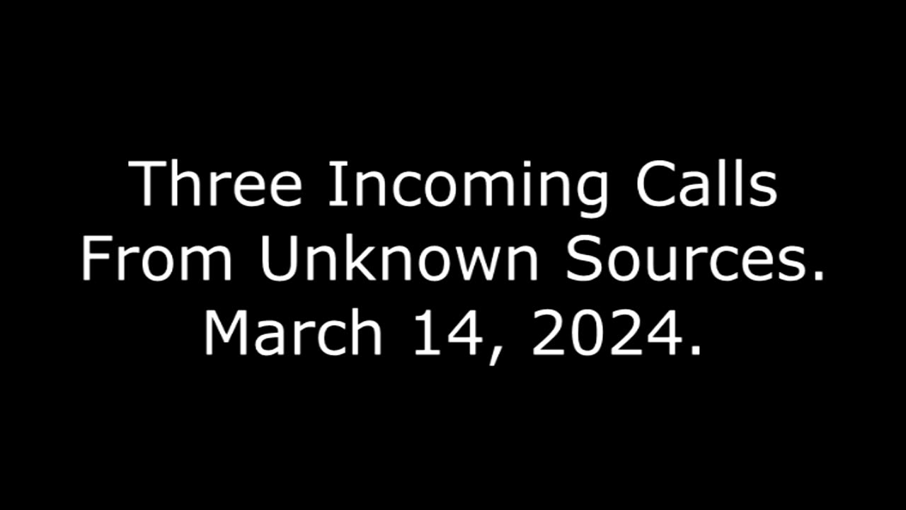 Three Incoming Calls From Unknown Sources: March 14, 2024