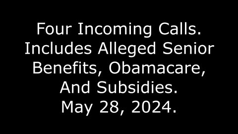 Four Incoming Calls: Includes Alleged Senior Benefits, Obamacare, And Subsidies, May 28, 2024