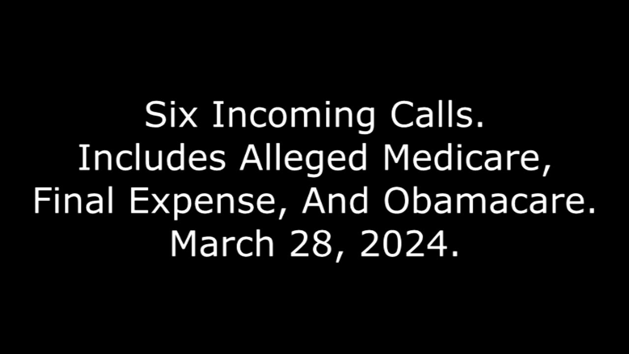 Six Incoming Calls: Includes Alleged Medicare, Final Expense, And Obamacare, March 28, 2024