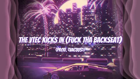 The VTEC Kicks In (Fuck Tha Backseat) - {Prod. <VACUUS>}